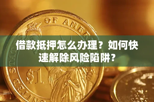 武汉借款抵押怎么办理？如何快速解除风险陷阱？