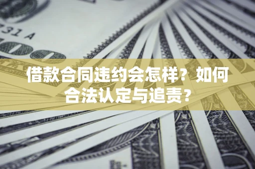 武汉借款合同违约会怎样？如何合法认定与追责？