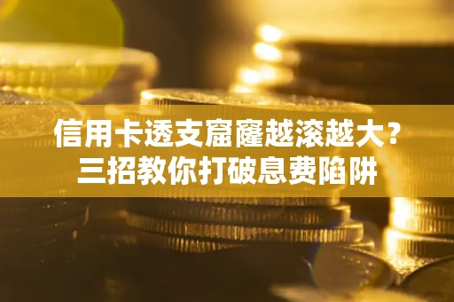 武汉信用卡透支窟窿越滚越大？三招教你打破息费陷阱