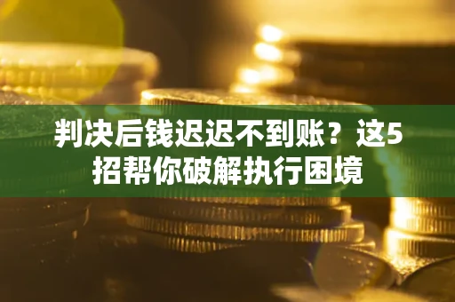 武汉判决后钱迟迟不到账？这5招帮你破解执行困境
