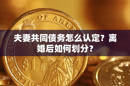 武汉夫妻共同债务怎么认定？离婚后如何划分？