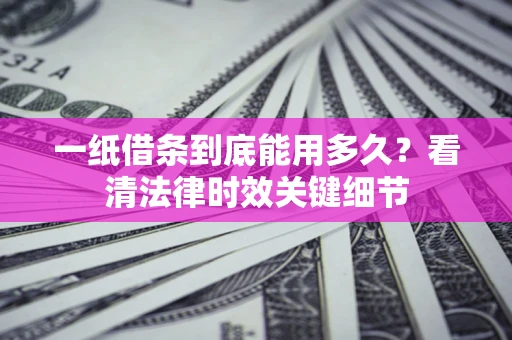 武汉一纸借条到底能用多久？看清法律时效关键细节