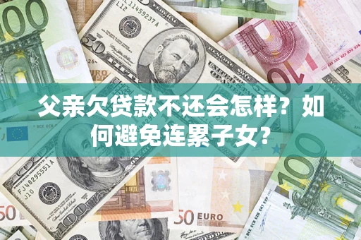 武汉父亲欠贷款不还会怎样？如何避免连累子女？