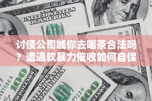 武汉讨债公司喊你去喝茶合法吗？遭遇软暴力催收如何自保？