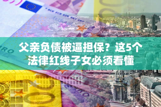 武汉父亲负债被逼担保？这5个法律红线子女必须看懂
