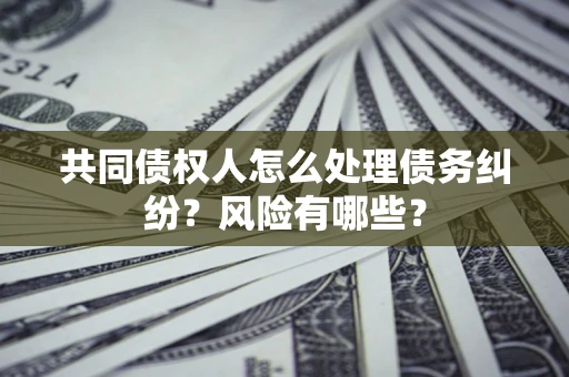 武汉共同债权人怎么处理债务纠纷？风险有哪些？