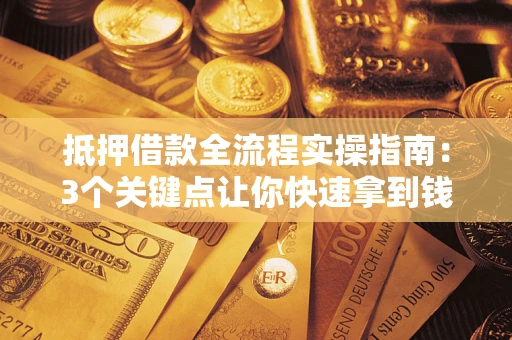 武汉抵押借款全流程实操指南：3个关键点让你快速拿到钱