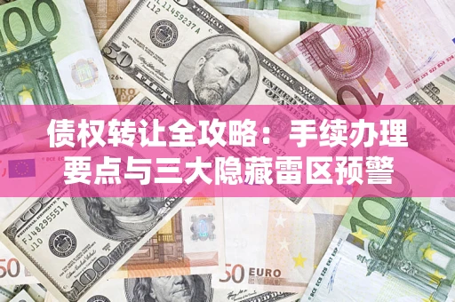 武汉债权转让全攻略：手续办理要点与三大隐藏雷区预警