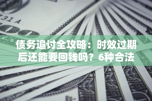 武汉债务追讨全攻略：时效过期后还能要回钱吗？6种合法手段助你维权