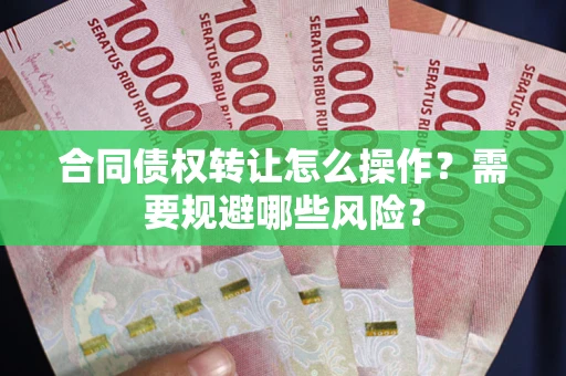 武汉合同债权转让怎么操作？需要规避哪些风险？