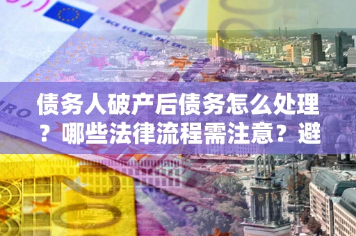 武汉债务人破产后债务怎么处理？哪些法律流程需注意？避免踩坑指南