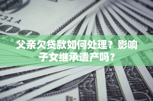 武汉父亲欠贷款如何处理?影响子女继承遗产吗? 武汉父亲欠贷款如何处理?影响子女继承遗产吗?