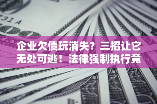 武汉企业欠债玩消失？三招让它无处可逃！法律强制执行竟比讨债公司还狠？