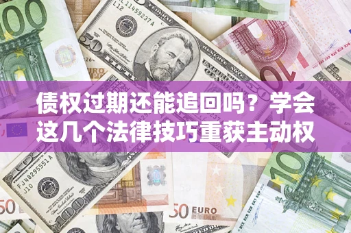 武汉债权过期还能追回吗？学会这几个法律技巧重获主动权