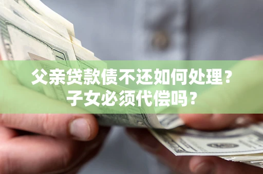 武汉父亲贷款债不还如何处理？子女必须代偿吗？