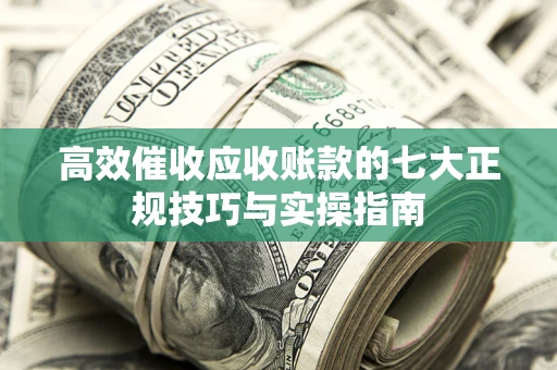 武汉高效催收应收账款的七大正规技巧与实操指南
