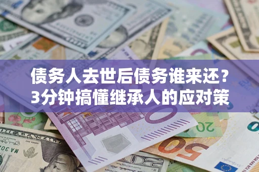 武汉债务人去世后债务谁来还？3分钟搞懂继承人的应对策略