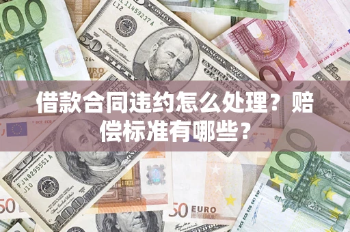 武汉借款合同违约怎么处理？赔偿标准有哪些？