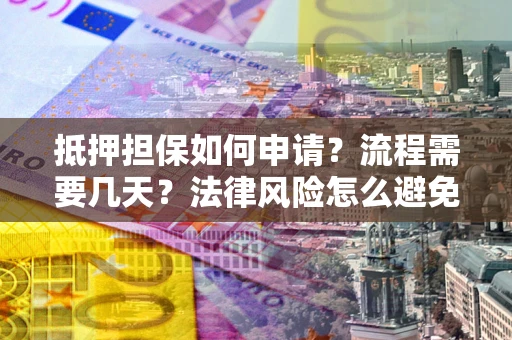 武汉抵押担保如何申请？流程需要几天？法律风险怎么避免？避坑指南
