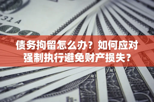 武汉债务拘留怎么办？如何应对强制执行避免财产损失？