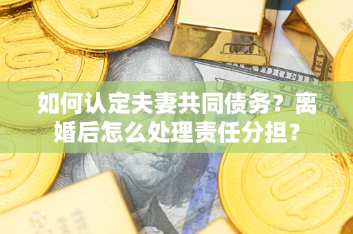武汉如何认定夫妻共同债务？离婚后怎么处理责任分担？