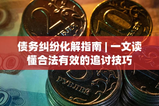 武汉债务纠纷化解指南 | 一文读懂合法有效的追讨技巧
