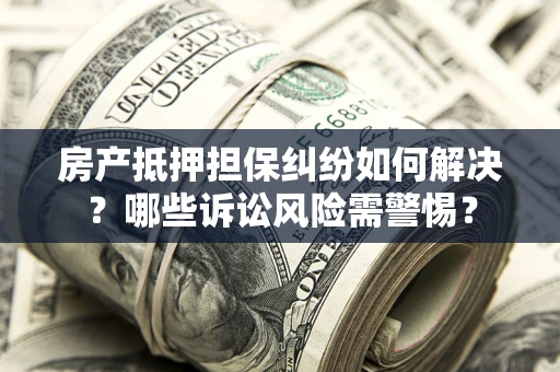 武汉房产抵押担保纠纷如何解决？哪些诉讼风险需警惕？