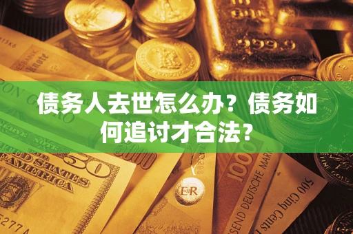 武汉债务人去世怎么办？债务如何追讨才合法？