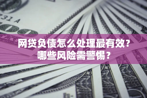 武汉网贷负债怎么处理最有效？哪些风险需警惕？