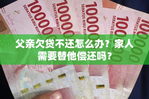 武汉父亲欠贷不还怎么办？家人需要替他偿还吗？