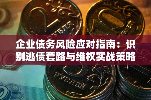 武汉企业债务风险应对指南：识别逃债套路与维权实战策略