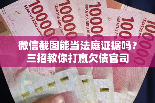 武汉微信截图能当法庭证据吗？三招教你打赢欠债官司