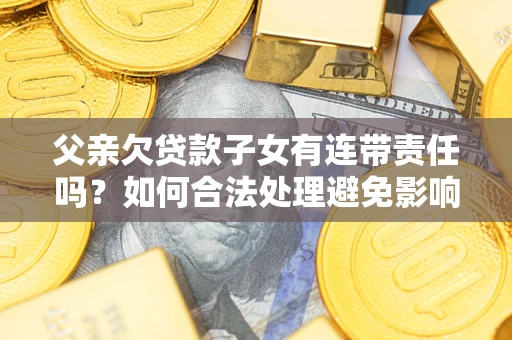 武汉父亲欠贷款子女有连带责任吗？如何合法处理避免影响？