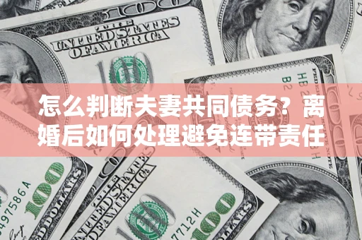 武汉怎么判断夫妻共同债务？离婚后如何处理避免连带责任？