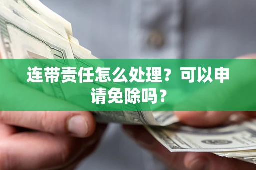武汉连带责任怎么处理？可以申请免除吗？
