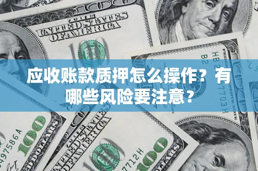 武汉应收账款质押怎么操作？有哪些风险要注意？