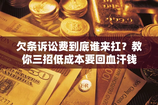 武汉欠条诉讼费到底谁来扛？教你三招低成本要回血汗钱